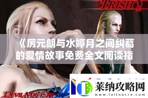 厲元朗與水婷月之間糾葛的愛情故事免費全文閱讀指南