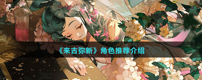 來古彌新角色有哪些(來古彌新角色選擇良心舉薦)