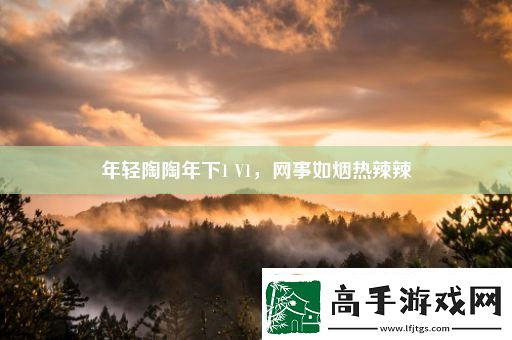 年輕陶陶年下1V1事如煙熱辣辣