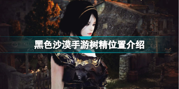 黑色沙漠樹液采集工具(黑色沙漠手游樹精位置介紹)