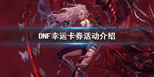 幸運卡券活動規則獎勵介紹(DNF幸運卡券怎么玩)