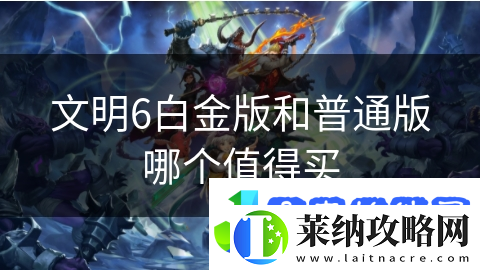 文明6白金版和普通版哪個值得買